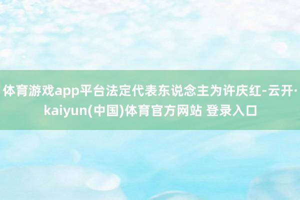 体育游戏app平台法定代表东说念主为许庆红-云开·kaiyun(中国)体育官方网站 登录入口