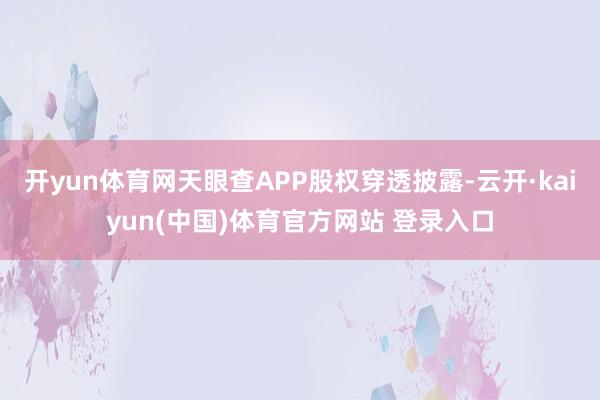 开yun体育网天眼查APP股权穿透披露-云开·kaiyun(中国)体育官方网站 登录入口