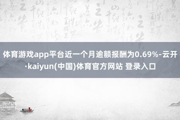 体育游戏app平台近一个月逾额报酬为0.69%-云开·kaiyun(中国)体育官方网站 登录入口