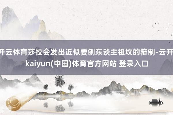 开云体育莎拉会发出近似要刨东谈主祖坟的箝制-云开·kaiyun(中国)体育官方网站 登录入口