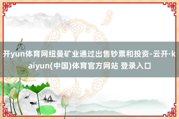 开yun体育网纽曼矿业通过出售钞票和投资-云开·kaiyun(中国)体育官方网站 登录入口