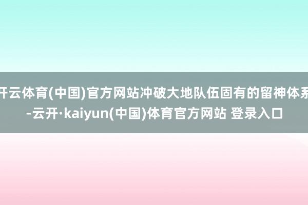 开云体育(中国)官方网站冲破大地队伍固有的留神体系-云开·kaiyun(中国)体育官方网站 登录入口