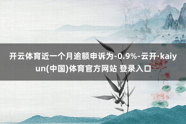 开云体育近一个月逾额申诉为-0.9%-云开·kaiyun(中国)体育官方网站 登录入口