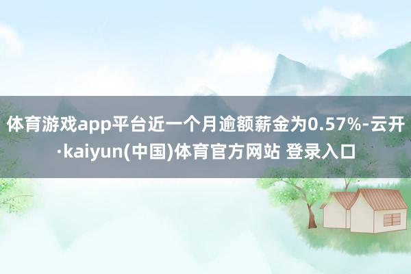 体育游戏app平台近一个月逾额薪金为0.57%-云开·kaiyun(中国)体育官方网站 登录入口