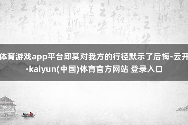 体育游戏app平台邱某对我方的行径默示了后悔-云开·kaiyun(中国)体育官方网站 登录入口