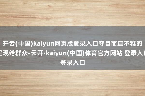开云(中国)kaiyun网页版登录入口夺目而直不雅的呈现给群众-云开·kaiyun(中国)体育官方网站 登录入口