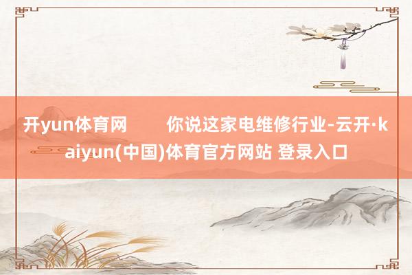 开yun体育网        你说这家电维修行业-云开·kaiyun(中国)体育官方网站 登录入口