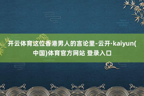 开云体育这位香港男人的言论里-云开·kaiyun(中国)体育官方网站 登录入口