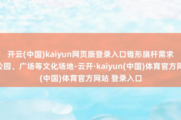 开云(中国)kaiyun网页版登录入口锥形旗杆需求主要荟萃在公园、广场等文化场地-云开·kaiyun(中国)体育官方网站 登录入口