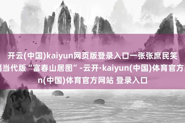 开云(中国)kaiyun网页版登录入口一张张庶民笑貌……好一幅当代版“富春山居图”-云开·kaiyun(中国)体育官方网站 登录入口