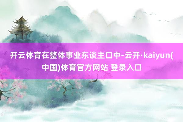 开云体育在整体事业东谈主口中-云开·kaiyun(中国)体育官方网站 登录入口