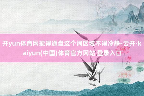 开yun体育网搅得通盘这个词区域不得冷静-云开·kaiyun(中国)体育官方网站 登录入口