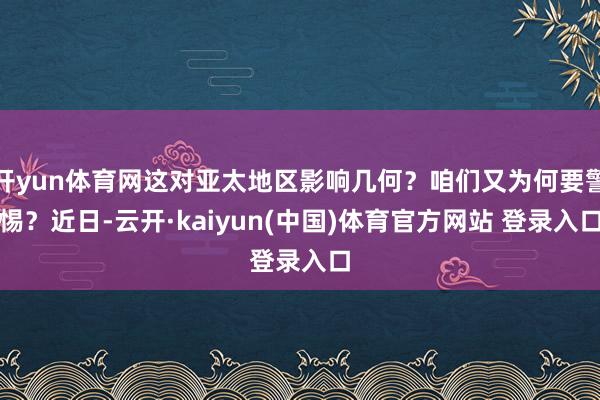 开yun体育网这对亚太地区影响几何？咱们又为何要警惕？近日-云开·kaiyun(中国)体育官方网站 登录入口