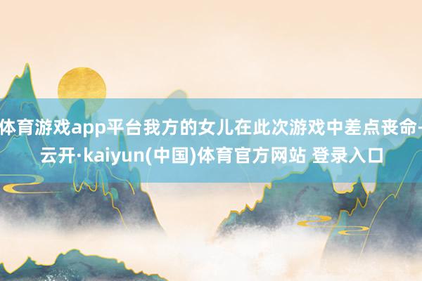 体育游戏app平台我方的女儿在此次游戏中差点丧命-云开·kaiyun(中国)体育官方网站 登录入口