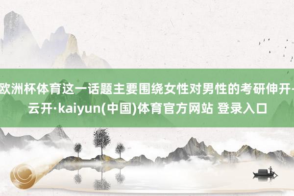 欧洲杯体育这一话题主要围绕女性对男性的考研伸开-云开·kaiyun(中国)体育官方网站 登录入口