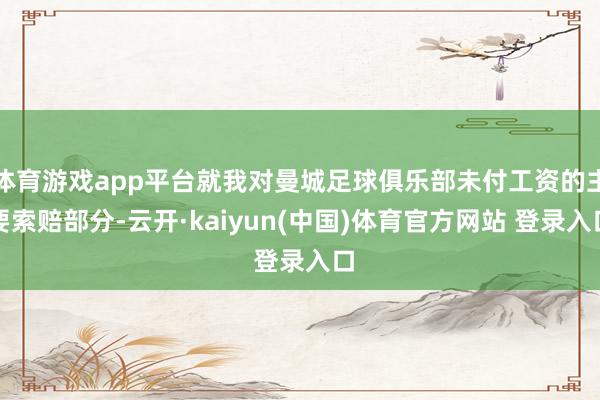 体育游戏app平台就我对曼城足球俱乐部未付工资的主要索赔部分-云开·kaiyun(中国)体育官方网站 登录入口