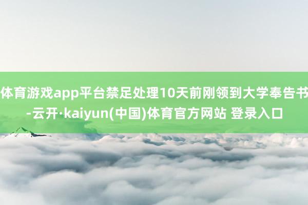 体育游戏app平台禁足处理10天前刚领到大学奉告书-云开·kaiyun(中国)体育官方网站 登录入口