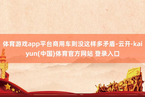 体育游戏app平台商用车则没这样多矛盾-云开·kaiyun(中国)体育官方网站 登录入口