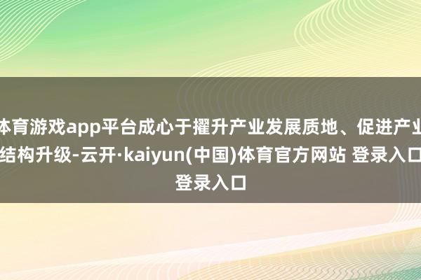 体育游戏app平台成心于擢升产业发展质地、促进产业结构升级-云开·kaiyun(中国)体育官方网站 登录入口