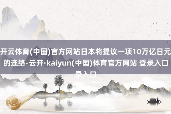 开云体育(中国)官方网站日本将提议一项10万亿日元的连络-云开·kaiyun(中国)体育官方网站 登录入口