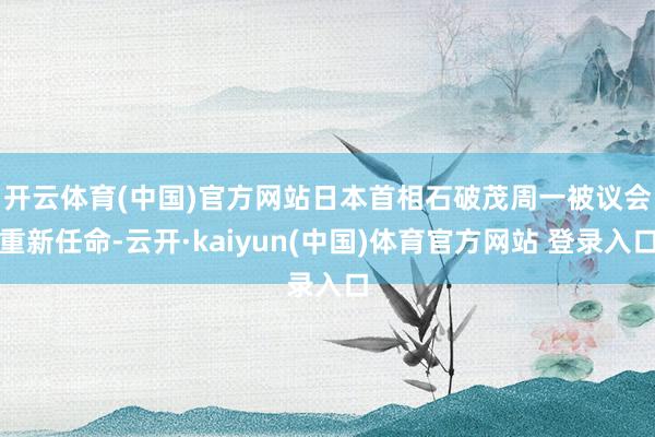 开云体育(中国)官方网站　　日本首相石破茂周一被议会重新任命-云开·kaiyun(中国)体育官方网站 登录入口