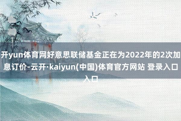 开yun体育网好意思联储基金正在为2022年的2次加息订价-云开·kaiyun(中国)体育官方网站 登录入口
