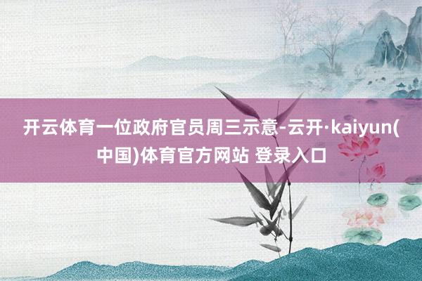 开云体育一位政府官员周三示意-云开·kaiyun(中国)体育官方网站 登录入口