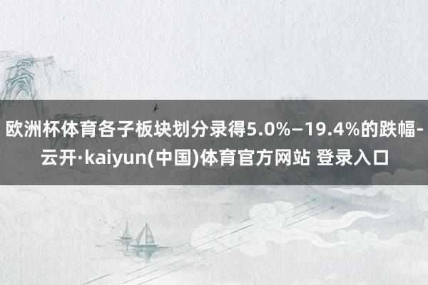 欧洲杯体育各子板块划分录得5.0%—19.4%的跌幅-云开·kaiyun(中国)体育官方网站 登录入口