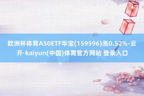 欧洲杯体育A50ETF华宝(159596)涨0.52%-云开·kaiyun(中国)体育官方网站 登录入口