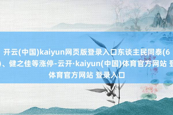 开云(中国)kaiyun网页版登录入口东谈主民同泰(600829)、健之佳等涨停-云开·kaiyun(中国)体育官方网站 登录入口
