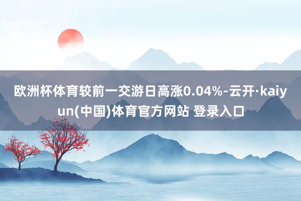 欧洲杯体育较前一交游日高涨0.04%-云开·kaiyun(中国)体育官方网站 登录入口