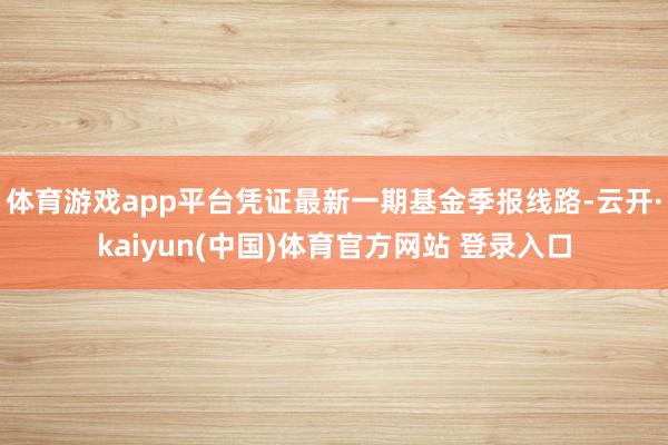 体育游戏app平台凭证最新一期基金季报线路-云开·kaiyun(中国)体育官方网站 登录入口