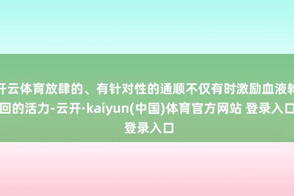 开云体育放肆的、有针对性的通顺不仅有时激励血液轮回的活力-云开·kaiyun(中国)体育官方网站 登录入口