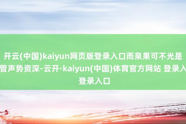 开云(中国)kaiyun网页版登录入口而泉果可不光是高管声势资深-云开·kaiyun(中国)体育官方网站 登录入口