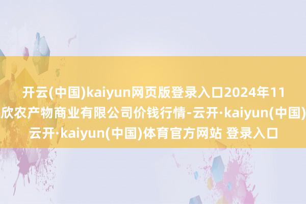 开云(中国)kaiyun网页版登录入口2024年11月15日山西省晋城市绿欣农产物商业有限公司价钱行情-云开·kaiyun(中国)体育官方网站 登录入口