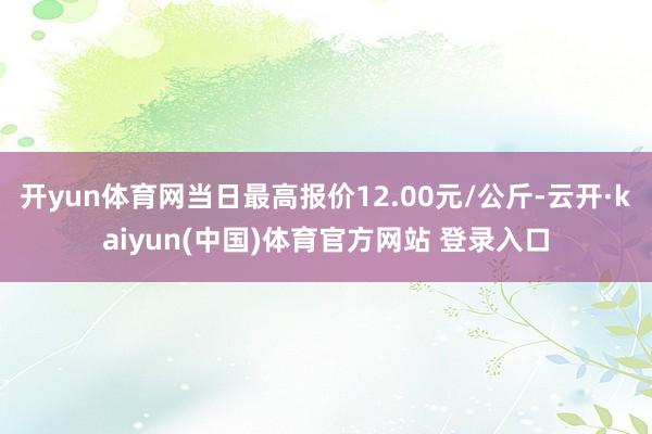开yun体育网当日最高报价12.00元/公斤-云开·kaiyun(中国)体育官方网站 登录入口