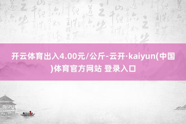 开云体育出入4.00元/公斤-云开·kaiyun(中国)体育官方网站 登录入口