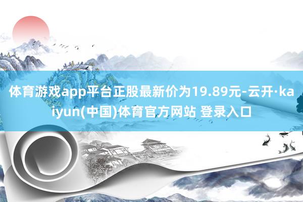 体育游戏app平台正股最新价为19.89元-云开·kaiyun(中国)体育官方网站 登录入口