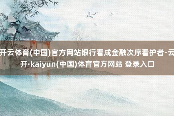 开云体育(中国)官方网站银行看成金融次序看护者-云开·kaiyun(中国)体育官方网站 登录入口