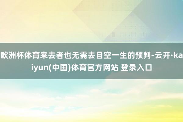 欧洲杯体育来去者也无需去目空一生的预判-云开·kaiyun(中国)体育官方网站 登录入口