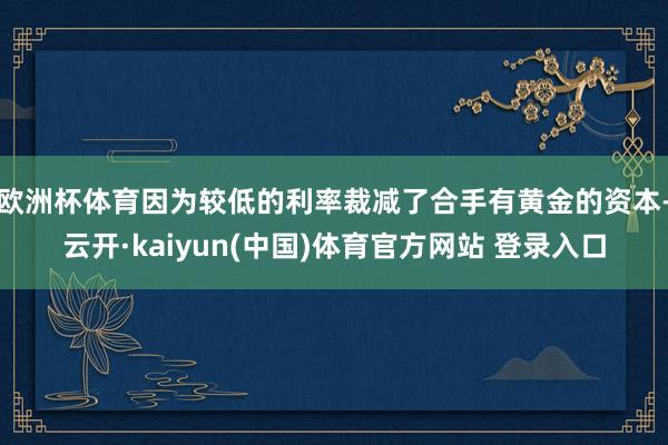 欧洲杯体育因为较低的利率裁减了合手有黄金的资本-云开·kaiyun(中国)体育官方网站 登录入口