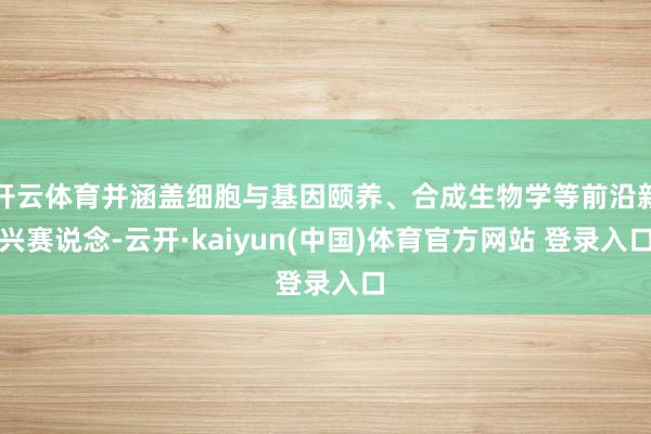 开云体育并涵盖细胞与基因颐养、合成生物学等前沿新兴赛说念-云开·kaiyun(中国)体育官方网站 登录入口