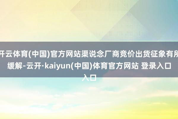 开云体育(中国)官方网站渠说念厂商竞价出货征象有所缓解-云开·kaiyun(中国)体育官方网站 登录入口