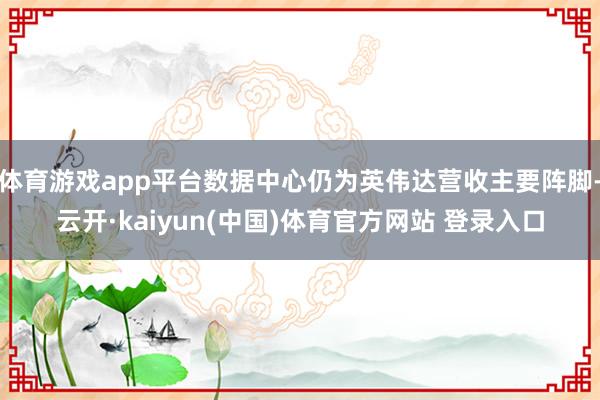 体育游戏app平台数据中心仍为英伟达营收主要阵脚-云开·kaiyun(中国)体育官方网站 登录入口