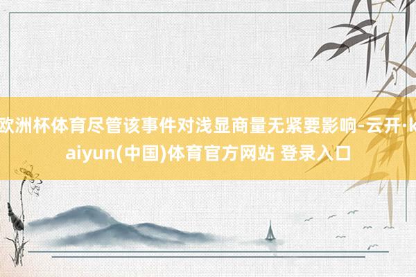 欧洲杯体育尽管该事件对浅显商量无紧要影响-云开·kaiyun(中国)体育官方网站 登录入口