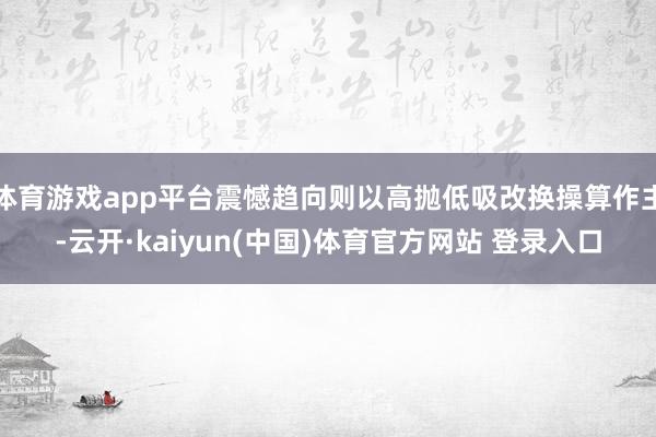 体育游戏app平台震憾趋向则以高抛低吸改换操算作主-云开·kaiyun(中国)体育官方网站 登录入口