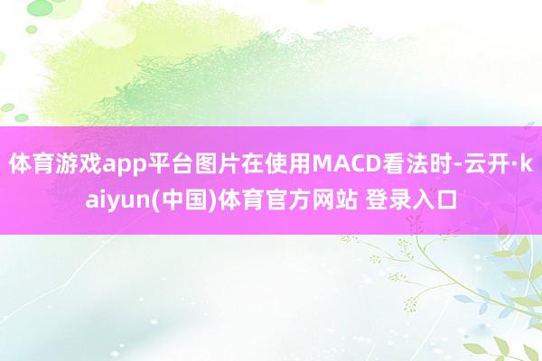 体育游戏app平台图片在使用MACD看法时-云开·kaiyun(中国)体育官方网站 登录入口