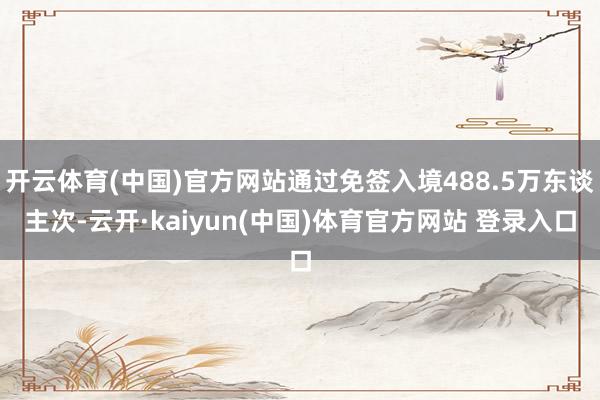 开云体育(中国)官方网站通过免签入境488.5万东谈主次-云开·kaiyun(中国)体育官方网站 登录入口