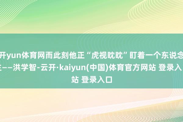 开yun体育网而此刻他正“虎视眈眈”盯着一个东说念主——洪学智-云开·kaiyun(中国)体育官方网站 登录入口
