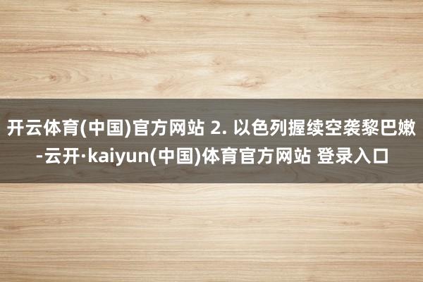开云体育(中国)官方网站 2. 以色列握续空袭黎巴嫩-云开·kaiyun(中国)体育官方网站 登录入口